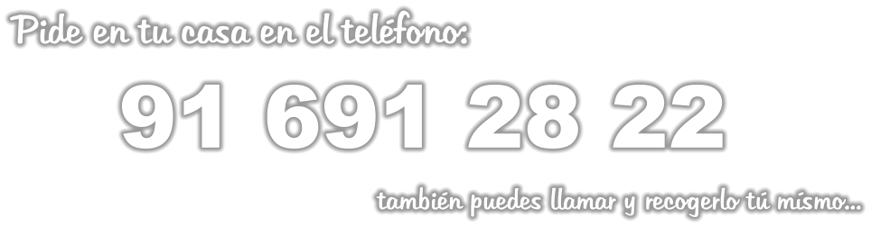 Pide en tu casa en el teléfono:        91 691 28 22                                               también puedes llamar y recogerlo tú mísmo...