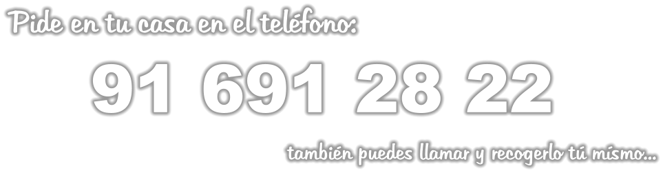 Pide en tu casa en el teléfono:        91 691 28 22                                               también puedes llamar y recogerlo tú mísmo...