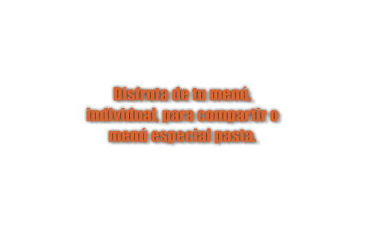 Disfruta de tu menú,  individual, para compartir o  menú especial pasta.